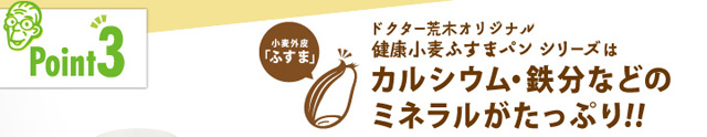 「ポイント3」ドクター荒木オリジナル健康小麦ふすまパンシリーズはカルシウム・鉄分などのミネラルがたっぷり!!