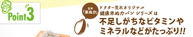 「ポイント3」ドクター荒木オリジナル健康米ぬかパンシリーズは不足しがちなビタミンやミネラルがたっぷり!!