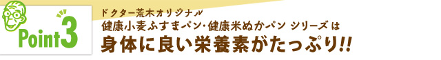 「ポイント3」ドクター荒木オリジナル健康小麦ふすまパン・健康米ぬかパンシリーズは身体によい栄養素たっぷり!!